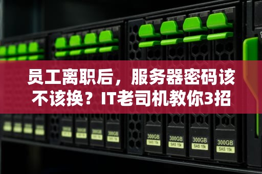 员工离职后，服务器密码该不该换？IT老司机教你3招防“内鬼”