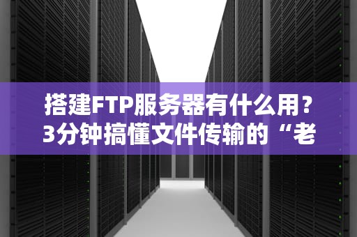 搭建FTP服务器有什么用？3分钟搞懂文件传输的“老司机”