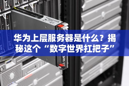 华为上层服务器是什么？揭秘这个“数字世界扛把子”的硬核实力！