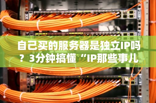 自己买的服务器是独立IP吗？3分钟搞懂“IP那些事儿”