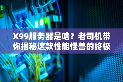 X99服务器是啥？老司机带你揭秘这款性能怪兽的终极奥义！