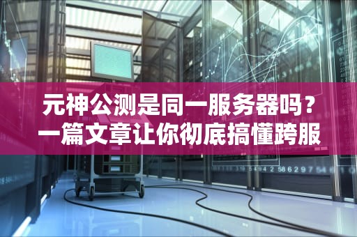 元神公测是同一服务器吗？一篇文章让你彻底搞懂跨服机制！