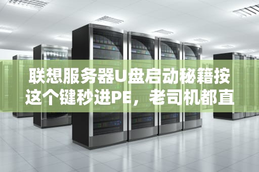 联想服务器U盘启动秘籍按这个键秒进PE，老司机都直呼内行！