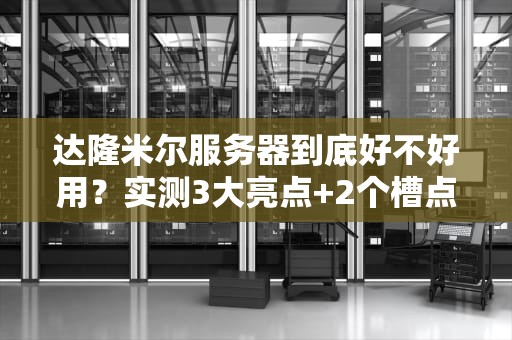达隆米尔服务器到底好不好用？实测3大亮点+2个槽点，看完再剁手！