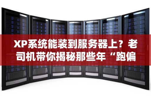 XP系统能装到服务器上？老司机带你揭秘那些年“跑偏”的骚操作！