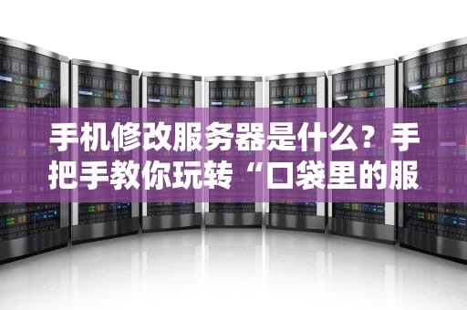 手机修改服务器是什么？手把手教你玩转“口袋里的服务器”