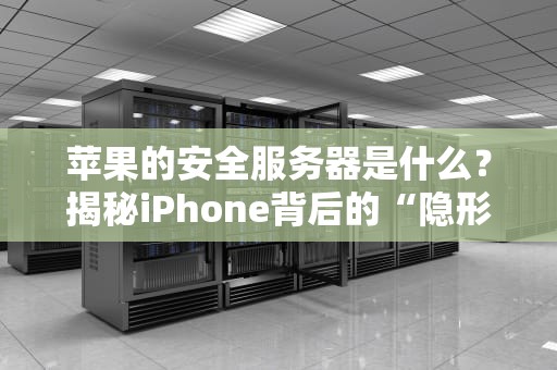 苹果的安全服务器是什么？揭秘iPhone背后的“隐形保镖”有多硬核！