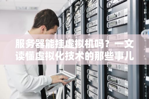 服务器能挂虚拟机吗？一文读懂虚拟化技术的那些事儿！