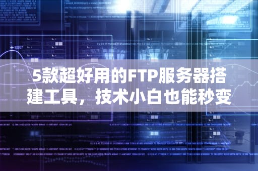 5款超好用的FTP服务器搭建工具，技术小白也能秒变老司机！
