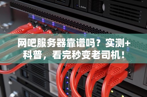 网吧服务器靠谱吗？实测+科普，看完秒变老司机！
