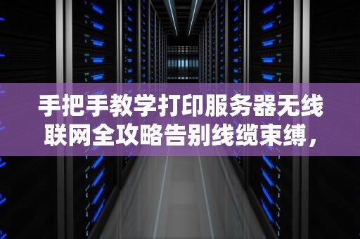 手把手教学打印服务器无线联网全攻略告别线缆束缚，轻松实现无线打印！