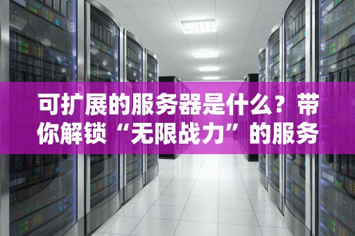 可扩展的服务器是什么？带你解锁“无限战力”的服务器奥秘！