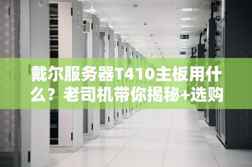 戴尔服务器T410主板用什么？老司机带你揭秘+选购指南！
