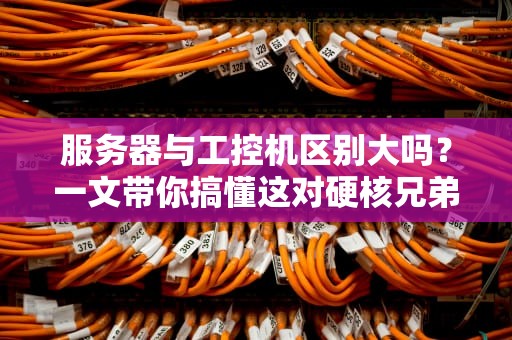 服务器与工控机区别大吗？一文带你搞懂这对硬核兄弟的恩怨情仇