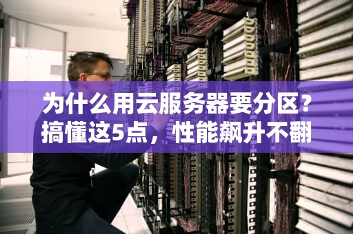 为什么用云服务器要分区？搞懂这5点，性能飙升不翻车！