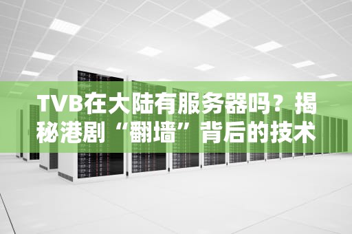 TVB在大陆有服务器吗？揭秘港剧“翻墙”背后的技术玄机！