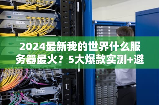 2024最新我的世界什么服务器最火？5大爆款实测+避坑指南，老MC都直呼内行！