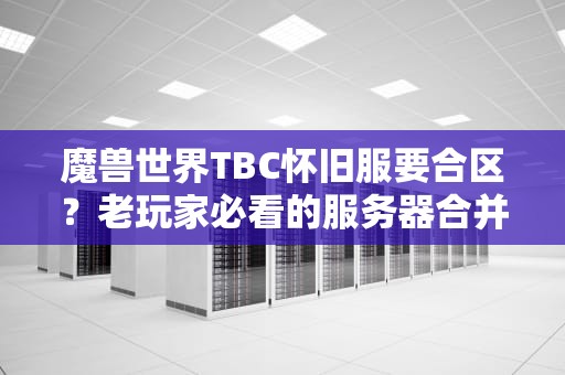 魔兽世界TBC怀旧服要合区？老玩家必看的服务器合并真相与生存指南！