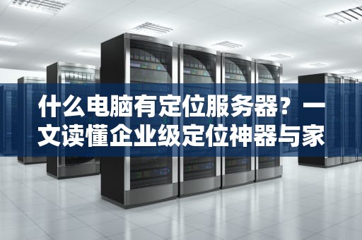 什么电脑有定位服务器？一文读懂企业级定位神器与家用机的区别！