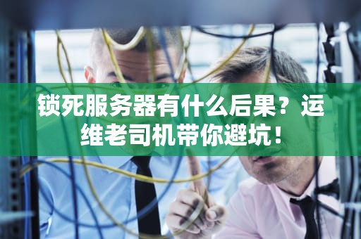 锁死服务器有什么后果？运维老司机带你避坑！