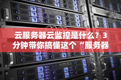 云服务器云监控是什么？3分钟带你搞懂这个“服务器保镖”的骚操作！