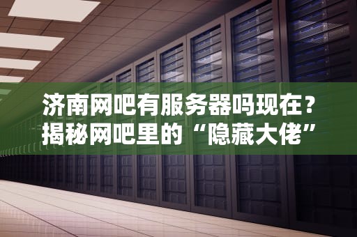 济南网吧有服务器吗现在？揭秘网吧里的“隐藏大佬”！