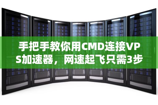 手把手教你用CMD连接VPS加速器，网速起飞只需3步！