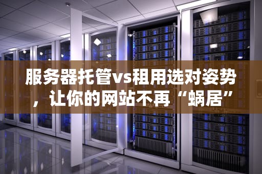 服务器托管vs租用选对姿势，让你的网站不再“蜗居”