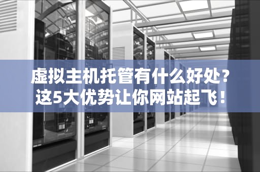 虚拟主机托管有什么好处？这5大优势让你网站起飞！