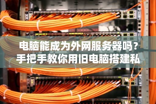 电脑能成为外网服务器吗？手把手教你用旧电脑搭建私人服务器！