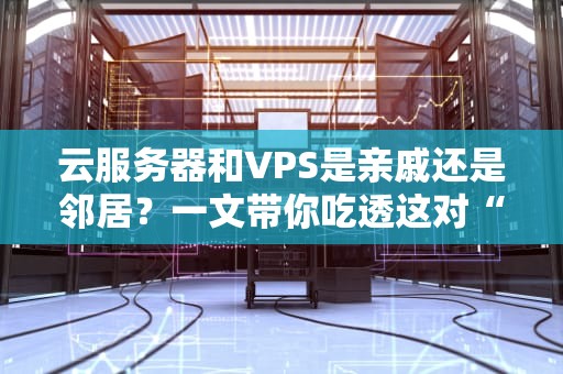 云服务器和VPS是亲戚还是邻居？一文带你吃透这对“技术CP”的恩怨情仇！