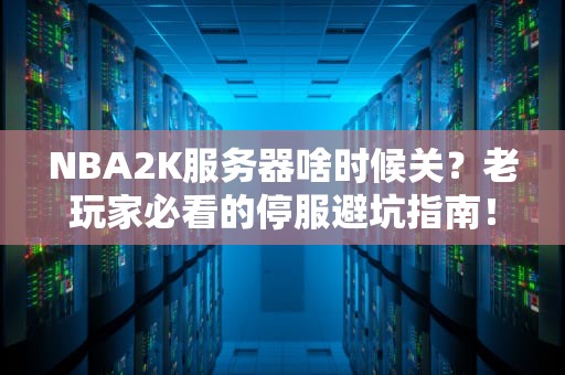 NBA2K服务器啥时候关？老玩家必看的停服避坑指南！