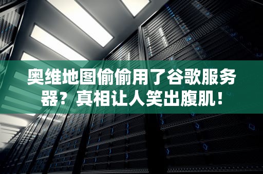奥维地图偷偷用了谷歌服务器？真相让人笑出腹肌！
