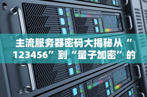 主流服务器密码大揭秘从“123456”到“量子加密”的奇幻漂流