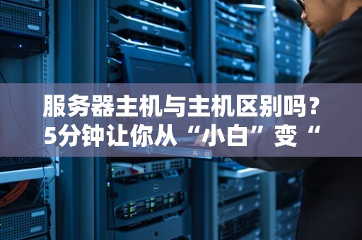 服务器主机与主机区别吗？5分钟让你从“小白”变“大神”！