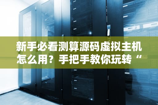 新手必看测算源码虚拟主机怎么用？手把手教你玩转“云端小窝”！