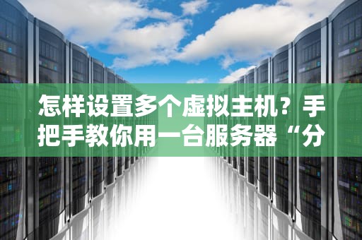 怎样设置多个虚拟主机？手把手教你用一台服务器“分身”N个网站！