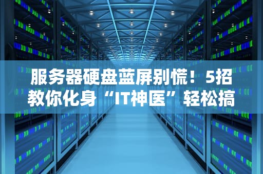 服务器硬盘蓝屏别慌！5招教你化身“IT神医”轻松搞定