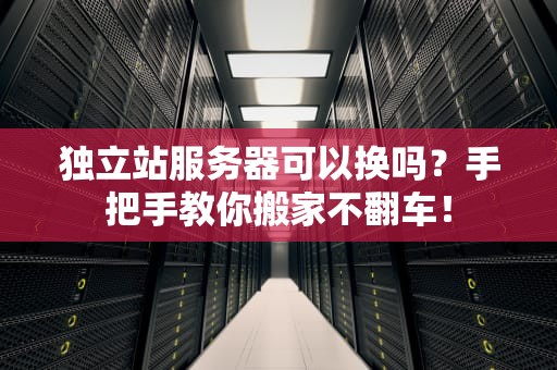 独立站服务器可以换吗？手把手教你搬家不翻车！