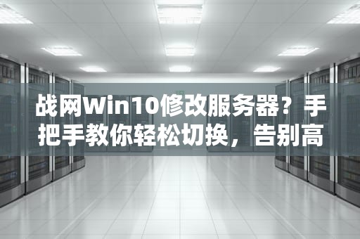 战网Win10修改服务器？手把手教你轻松切换，告别高延迟！
