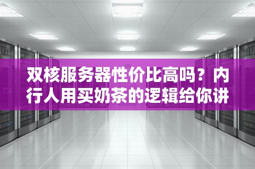 双核服务器性价比高吗？内行人用买奶茶的逻辑给你讲明白！