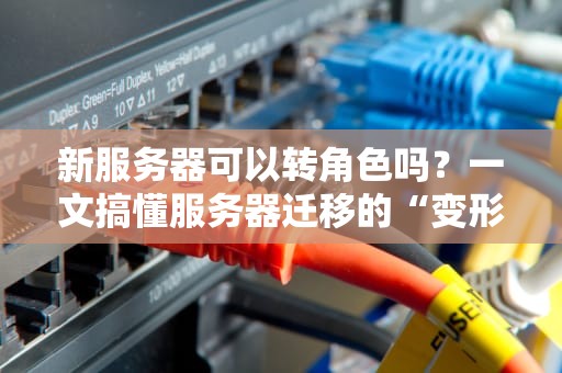 新服务器可以转角色吗？一文搞懂服务器迁移的“变形记”