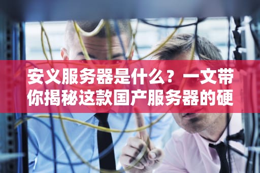 安义服务器是什么？一文带你揭秘这款国产服务器的硬核实力！