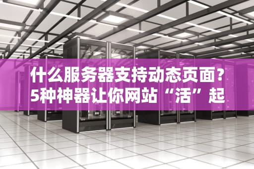 什么服务器支持动态页面？5种神器让你网站“活”起来！