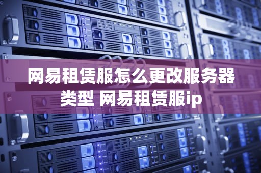 网易租赁服怎么更改服务器类型 网易租赁服ip