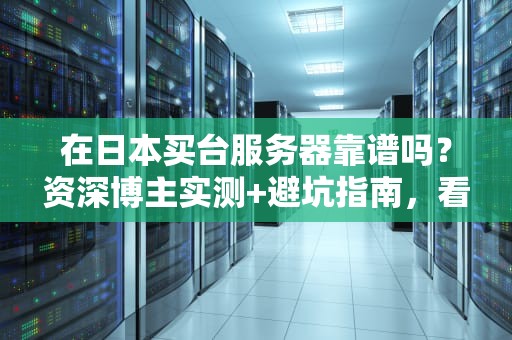 在日本买台服务器靠谱吗？资深博主实测+避坑指南，看完秒懂！