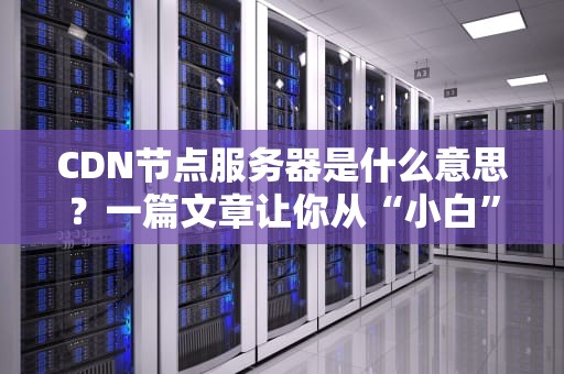 CDN节点服务器是什么意思？一篇文章让你从“小白”变“大神”！