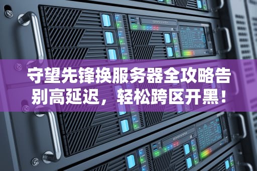 守望先锋换服务器全攻略告别高延迟，轻松跨区开黑！