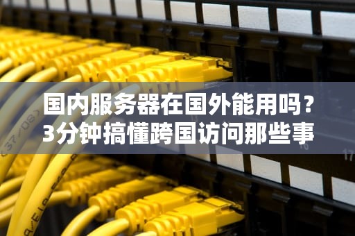 国内服务器在国外能用吗？3分钟搞懂跨国访问那些事儿！