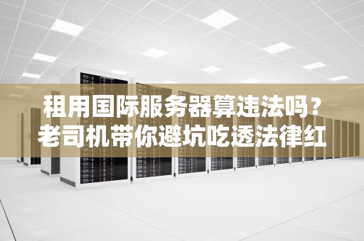 租用国际服务器算违法吗？老司机带你避坑吃透法律红线！